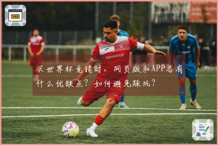 买世界杯竞猜时,网页版和APP各有什么优缺点?如何避免踩坑?