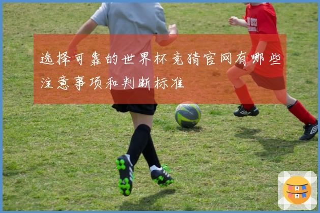 选择可靠的世界杯竞猜官网有哪些注意事项和判断标准