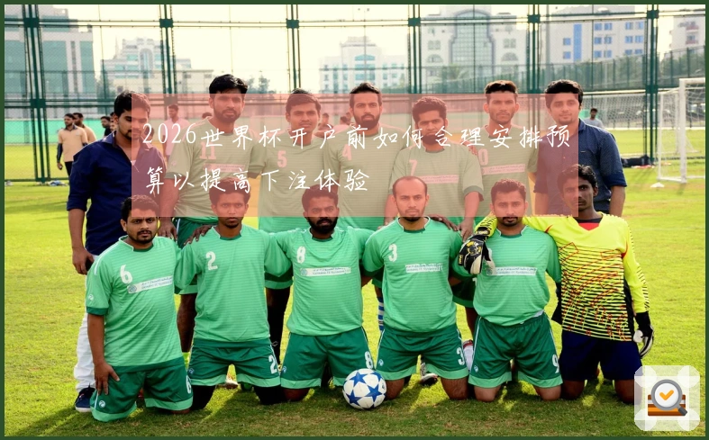2026世界杯开户前如何合理安排预算以提高下注体验