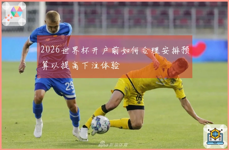 2026世界杯开户前如何合理安排预算以提高下注体验