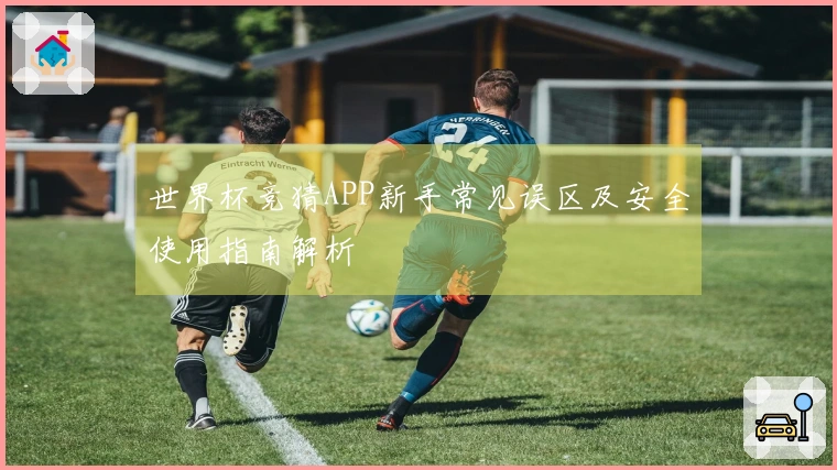 世界杯竞猜APP新手常见误区及安全使用指南解析
